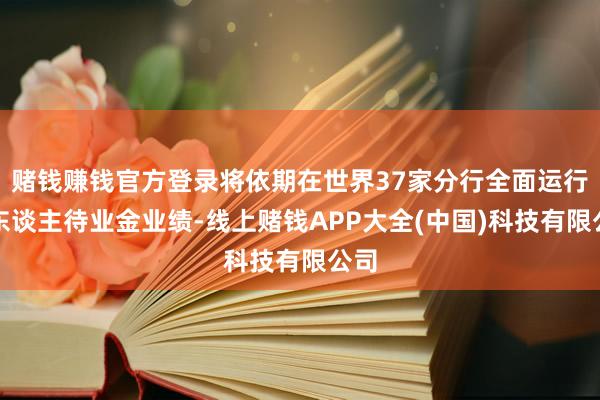 赌钱赚钱官方登录将依期在世界37家分行全面运行个东谈主待业金业绩-线上赌钱APP大全(中国)科技有限公司