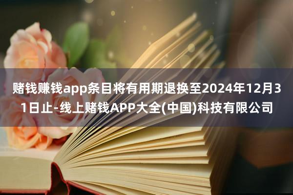 赌钱赚钱app条目将有用期退换至2024年12月31日止-线上赌钱APP大全(中国)科技有限公司