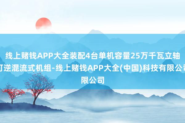 线上赌钱APP大全装配4台单机容量25万千瓦立轴可逆混流式机组-线上赌钱APP大全(中国)科技有限公司