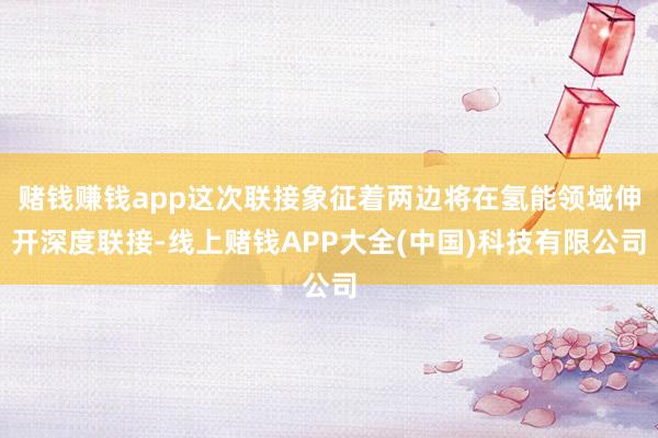 赌钱赚钱app这次联接象征着两边将在氢能领域伸开深度联接-线上赌钱APP大全(中国)科技有限公司