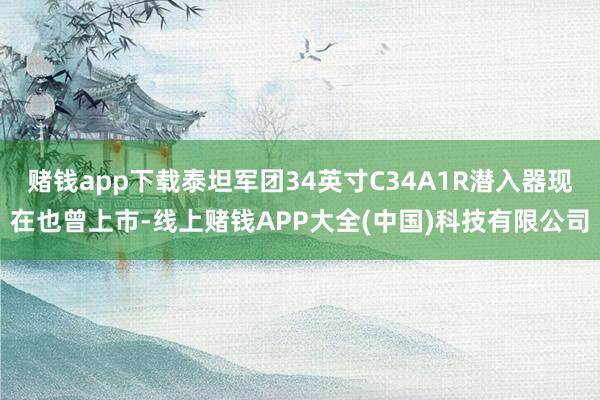 赌钱app下载泰坦军团34英寸C34A1R潜入器现在也曾上市