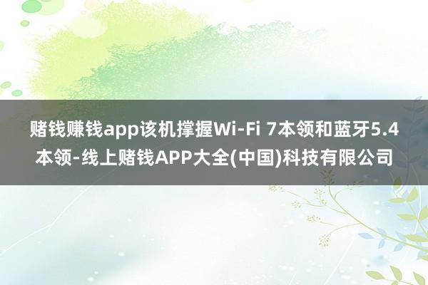 赌钱赚钱app该机撑握Wi-Fi 7本领和蓝牙5.4本领-线