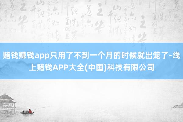 赌钱赚钱app只用了不到一个月的时候就出笼了-线上赌钱APP