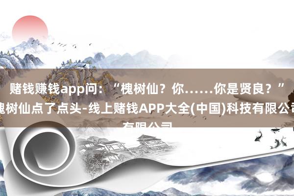 赌钱赚钱app问：“槐树仙？你……你是贤良？”槐树仙点了点头-线上赌钱APP大全(中国)科技有限公司