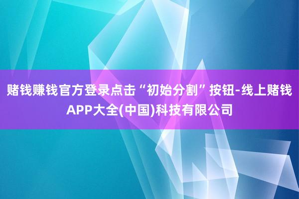 赌钱赚钱官方登录点击“初始分割”按钮-线上赌钱APP大全(中