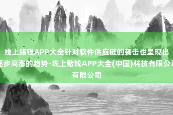 线上赌钱APP大全针对软件供应链的袭击也呈现出逐步高涨的趋势