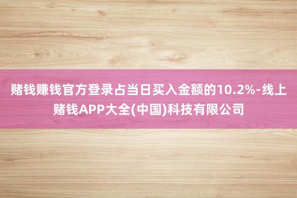 赌钱赚钱官方登录占当日买入金额的10.2%-线上赌钱APP大全(中国)科技有限公司