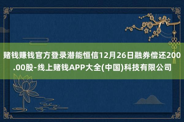 赌钱赚钱官方登录潜能恒信12月26日融券偿还200.00股-线上赌钱APP大全(中国)科技有限公司