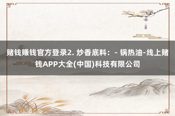 赌钱赚钱官方登录2. 炒香底料：- 锅热油-线上赌钱APP大