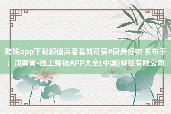 赌钱app下载颜值高看着就可爱#厨房好物 发布于：河南省-线
