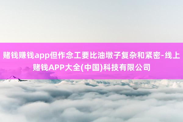 赌钱赚钱app但作念工要比油墩子复杂和紧密-线上赌钱APP大