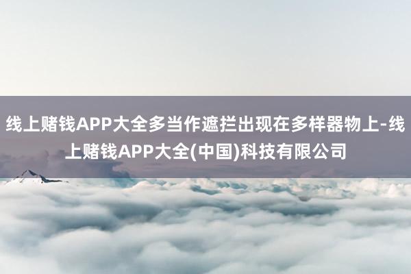 线上赌钱APP大全多当作遮拦出现在多样器物上-线上赌钱APP大全(中国)科技有限公司