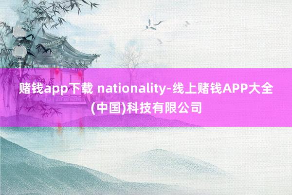 赌钱app下载 nationality-线上赌钱APP大全(中国)科技有限公司