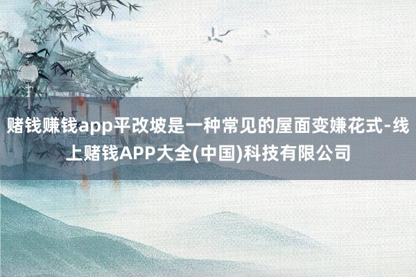 赌钱赚钱app平改坡是一种常见的屋面变嫌花式-线上赌钱APP大全(中国)科技有限公司