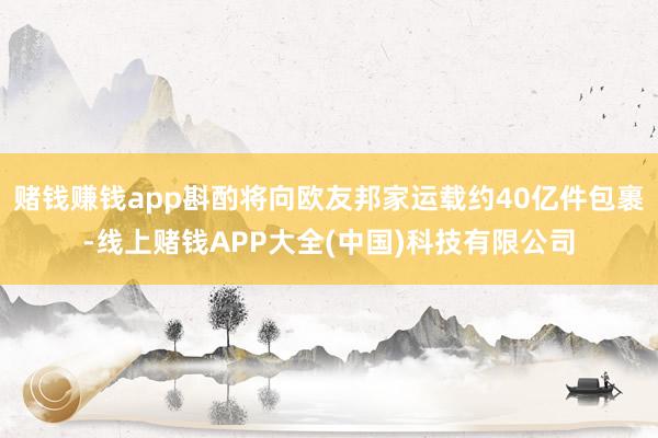 赌钱赚钱app斟酌将向欧友邦家运载约40亿件包裹-线上赌钱A