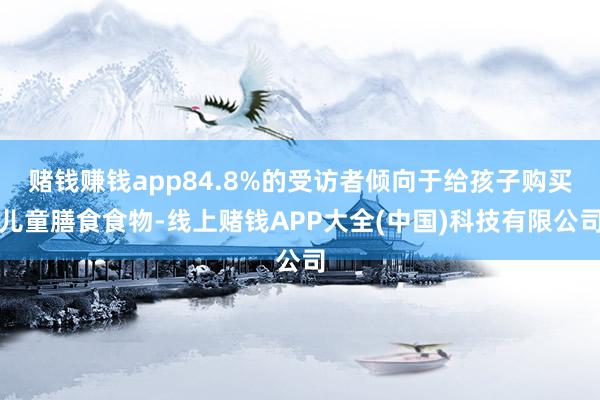 赌钱赚钱app84.8%的受访者倾向于给孩子购买儿童膳食食物-线上赌钱APP大全(中国)科技有限公司