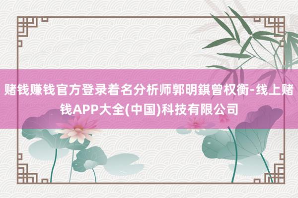 赌钱赚钱官方登录着名分析师郭明錤曾权衡-线上赌钱APP大全(