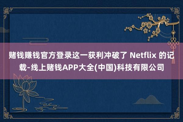 赌钱赚钱官方登录这一获利冲破了 Netflix 的记载-线上