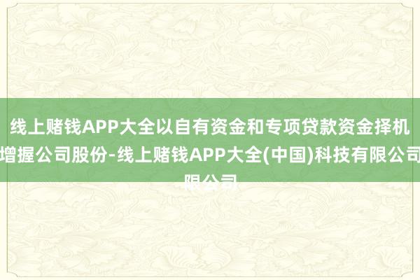 线上赌钱APP大全以自有资金和专项贷款资金择机增握公司股份-