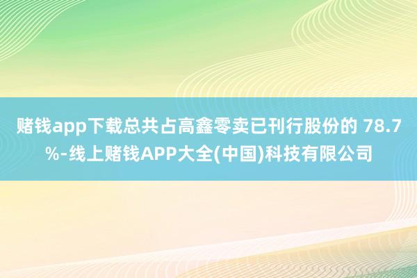 赌钱app下载总共占高鑫零卖已刊行股份的 78.7%-线上赌