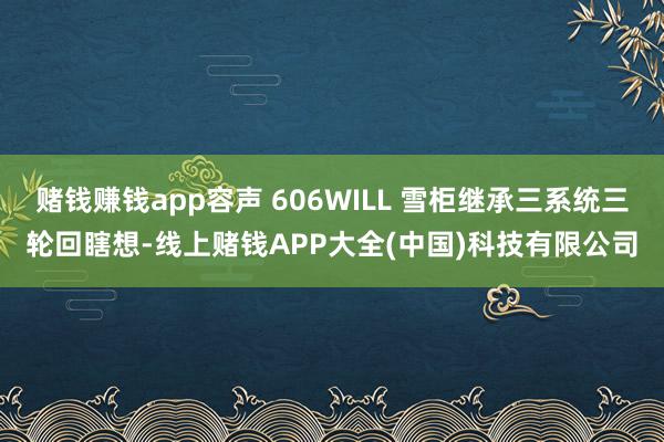 赌钱赚钱app容声 606WILL 雪柜继承三系统三轮回瞎想