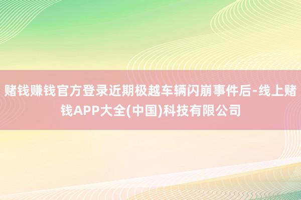赌钱赚钱官方登录近期极越车辆闪崩事件后-线上赌钱APP大全(