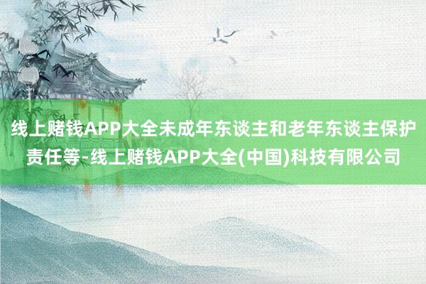 线上赌钱APP大全未成年东谈主和老年东谈主保护责任等-线上赌