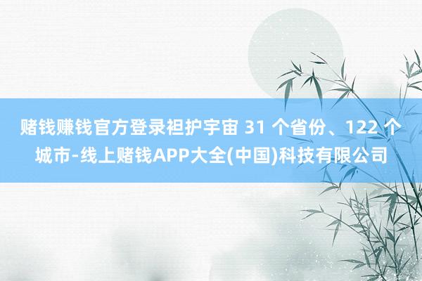赌钱赚钱官方登录袒护宇宙 31 个省份、122 个城市-线上
