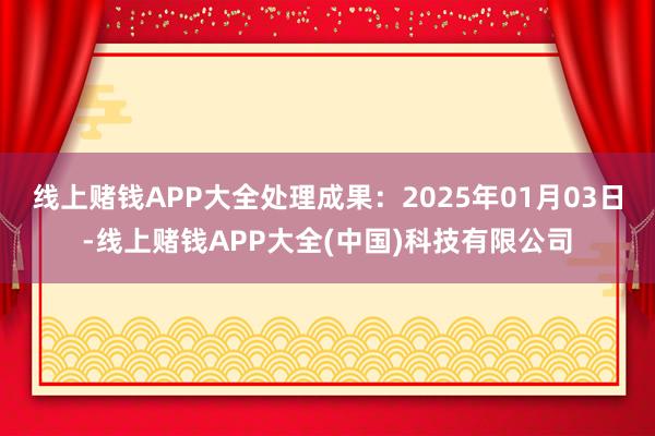 线上赌钱APP大全处理成果：2025年01月03日-线上赌钱