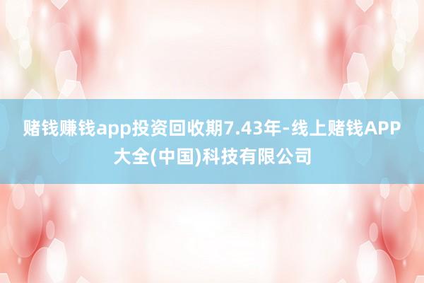 赌钱赚钱app投资回收期7.43年-线上赌钱APP大全(中国)科技有限公司