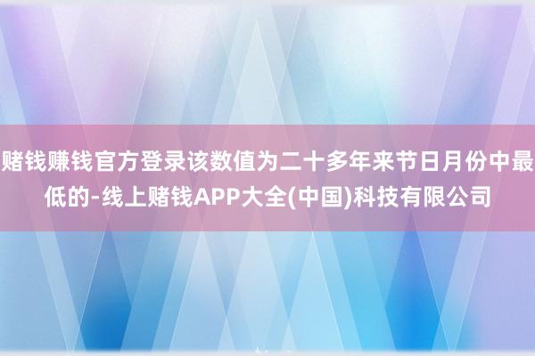 赌钱赚钱官方登录该数值为二十多年来节日月份中最低的-线上赌钱APP大全(中国)科技有限公司