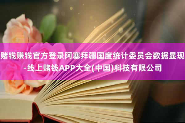 赌钱赚钱官方登录阿塞拜疆国度统计委员会数据显现-线上赌钱APP大全(中国)科技有限公司