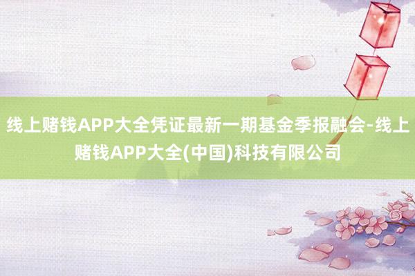 线上赌钱APP大全凭证最新一期基金季报融会-线上赌钱APP大