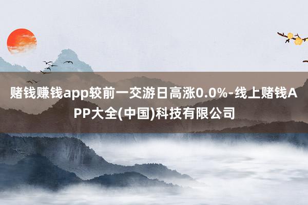赌钱赚钱app较前一交游日高涨0.0%-线上赌钱APP大全(