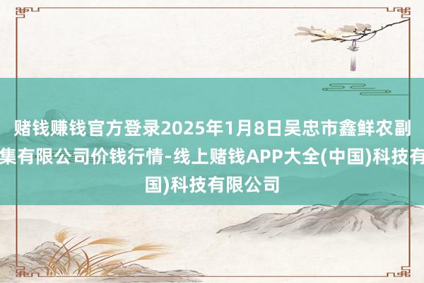 赌钱赚钱官方登录2025年1月8日吴忠市鑫鲜农副居品市集有限