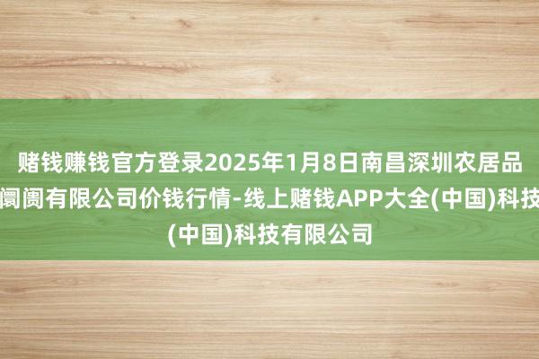 赌钱赚钱官方登录2025年1月8日南昌深圳农居品中心批发阛阓