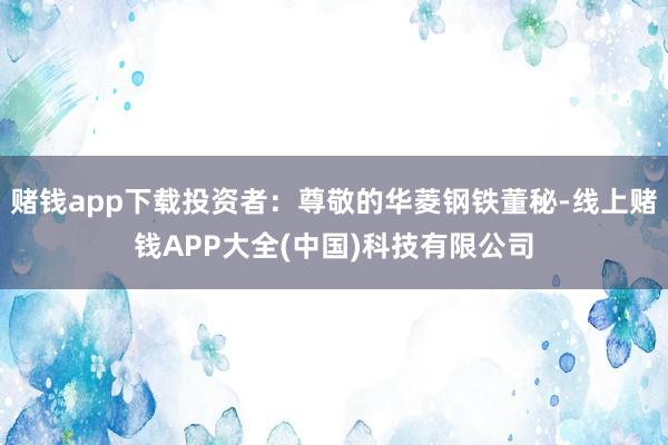 赌钱app下载投资者：尊敬的华菱钢铁董秘-线上赌钱APP大全