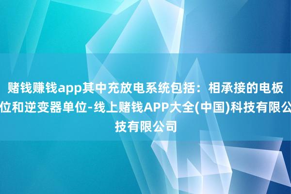 赌钱赚钱app其中充放电系统包括：相承接的电板单位和逆变器单