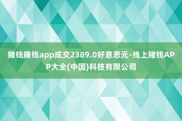 赌钱赚钱app成交2389.0好意思元-线上赌钱APP大全(