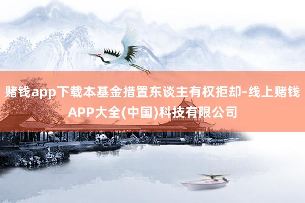 赌钱app下载本基金措置东谈主有权拒却-线上赌钱APP大全(
