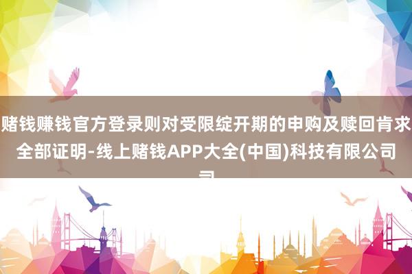 赌钱赚钱官方登录则对受限绽开期的申购及赎回肯求全部证明-线上赌钱APP大全(中国)科技有限公司