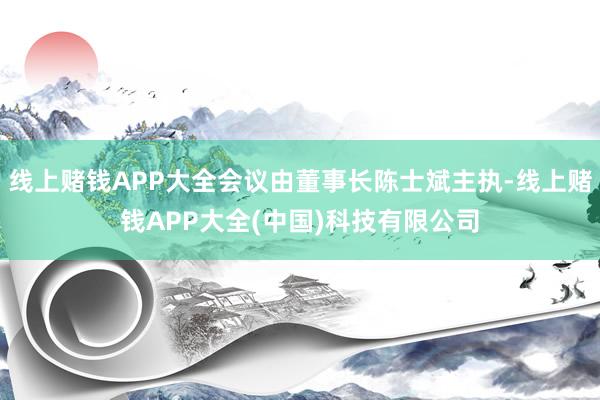 线上赌钱APP大全会议由董事长陈士斌主执-线上赌钱APP大全