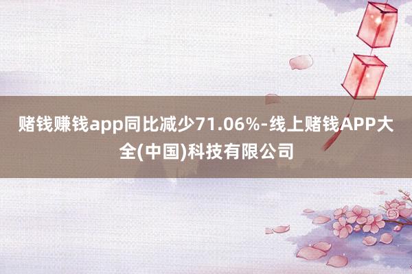 赌钱赚钱app同比减少71.06%-线上赌钱APP大全(中国