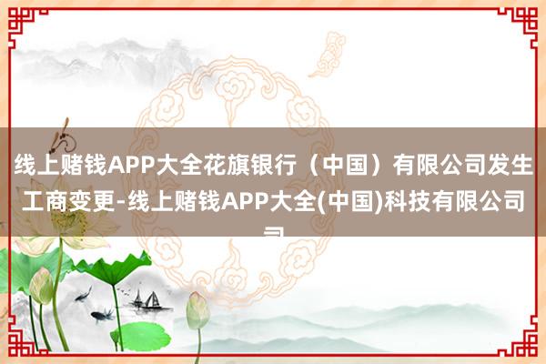 线上赌钱APP大全花旗银行（中国）有限公司发生工商变更-线上