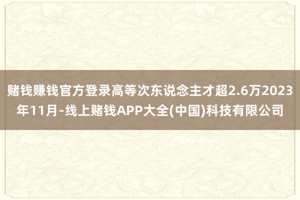 赌钱赚钱官方登录高等次东说念主才超2.6万2023年11月-