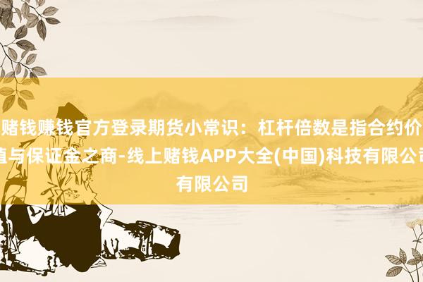 赌钱赚钱官方登录期货小常识：杠杆倍数是指合约价值与保证金之商