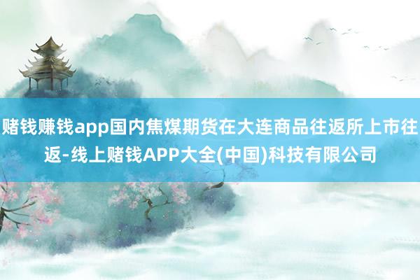 赌钱赚钱app国内焦煤期货在大连商品往返所上市往返-线上赌钱