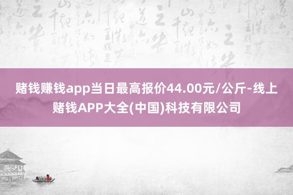 赌钱赚钱app当日最高报价44.00元/公斤-线上赌钱APP