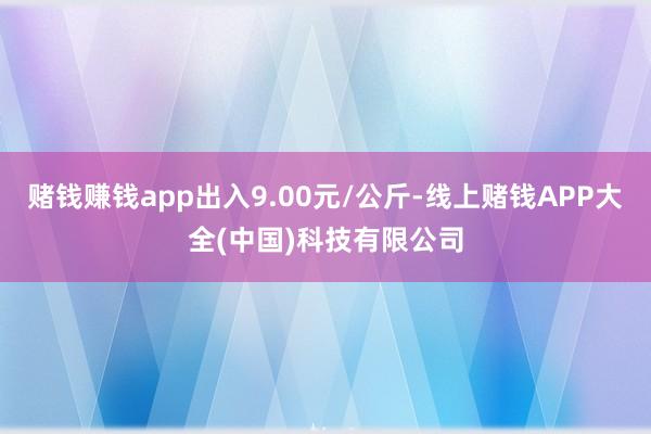 赌钱赚钱app出入9.00元/公斤-线上赌钱APP大全(中国