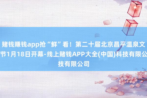 赌钱赚钱app抢“鲜”看！第二十届北京昌平温泉文化节1月18